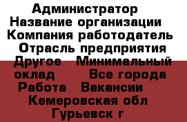 Администратор › Название организации ­ Компания-работодатель › Отрасль предприятия ­ Другое › Минимальный оклад ­ 1 - Все города Работа » Вакансии   . Кемеровская обл.,Гурьевск г.